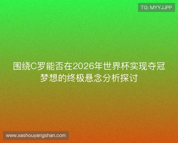 围绕C罗能否在2026年世界杯实现夺冠梦想的终极悬念分析探讨