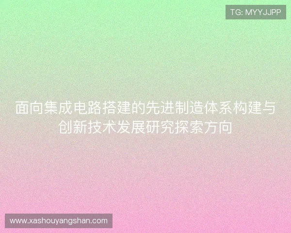 面向集成电路搭建的先进制造体系构建与创新技术发展研究探索方向